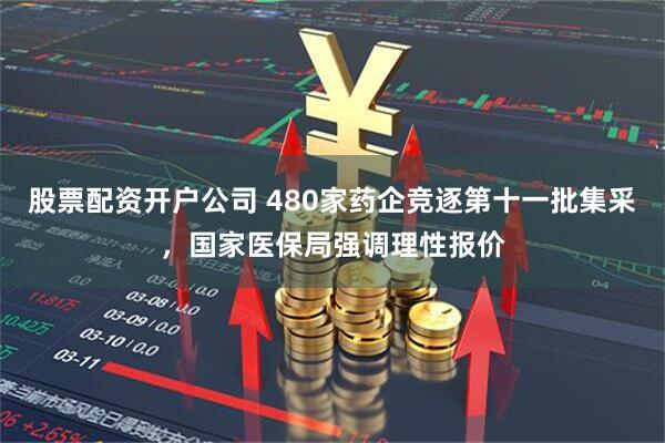 股票配资开户公司 480家药企竞逐第十一批集采，国家医保局强调理性报价