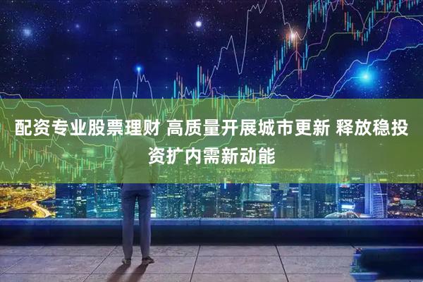 配资专业股票理财 高质量开展城市更新 释放稳投资扩内需新动能