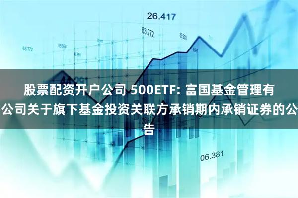 股票配资开户公司 500ETF: 富国基金管理有限公司关于旗下基金投资关联方承销期内承销证券的公告