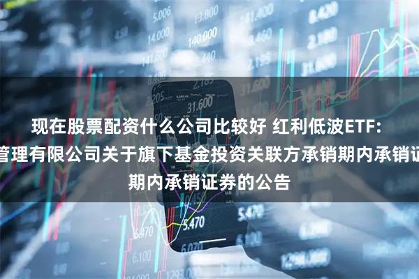 现在股票配资什么公司比较好 红利低波ETF: 富国基金管理有限公司关于旗下基金投资关联方承销期内承销证券的公告