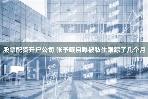 股票配资开户公司 张予曦自曝被私生跟踪了几个月