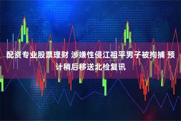 配资专业股票理财 涉嫌性侵江祖平男子被拘捕 预计稍后移送北检复讯