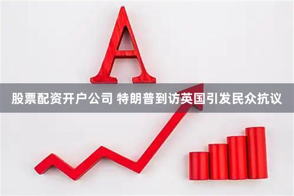 股票配资开户公司 特朗普到访英国引发民众抗议