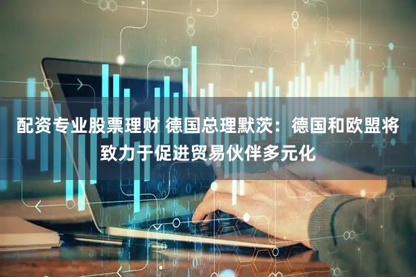 配资专业股票理财 德国总理默茨：德国和欧盟将致力于促进贸易伙伴多元化