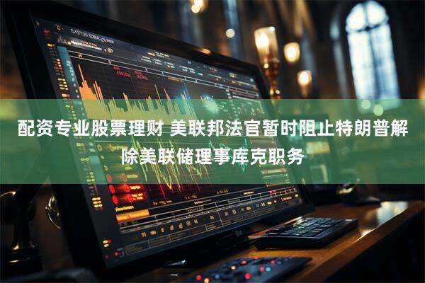 配资专业股票理财 美联邦法官暂时阻止特朗普解除美联储理事库克职务