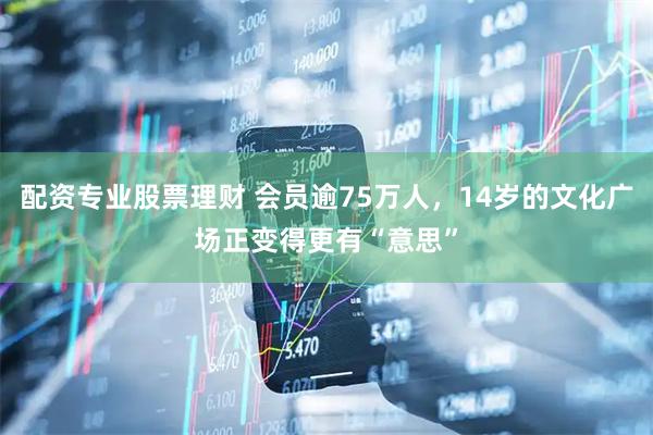 配资专业股票理财 会员逾75万人，14岁的文化广场正变得更有“意思”
