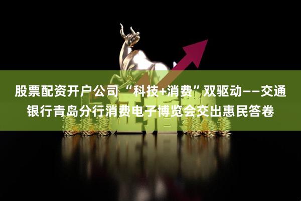 股票配资开户公司 “科技+消费”双驱动——交通银行青岛分行消费电子博览会交出惠民答卷