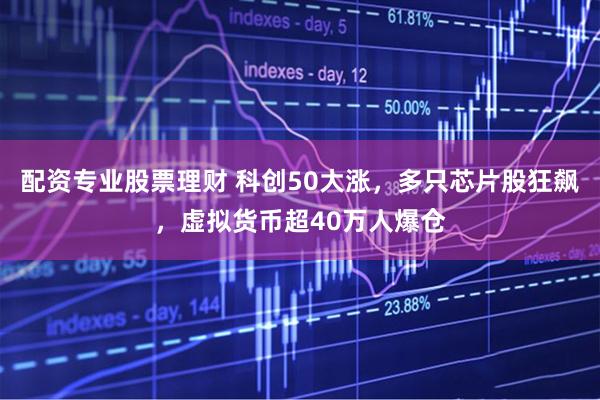 配资专业股票理财 科创50大涨，多只芯片股狂飙，虚拟货币超40万人爆仓