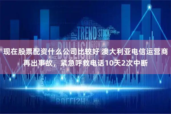 现在股票配资什么公司比较好 澳大利亚电信运营商再出事故，紧急呼救电话10天2次中断