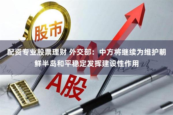 配资专业股票理财 外交部：中方将继续为维护朝鲜半岛和平稳定发挥建设性作用