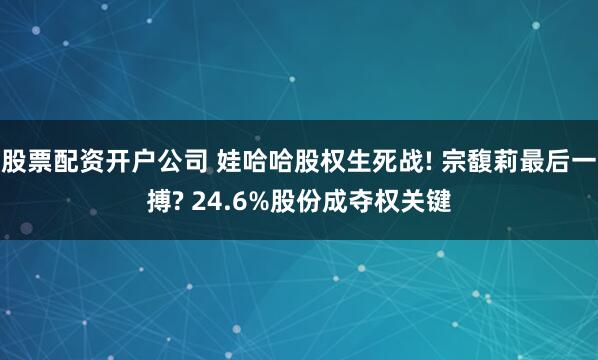 股票配资开户公司 娃哈哈股权生死战! 宗馥莉最后一搏? 24.6%股份成夺权关键