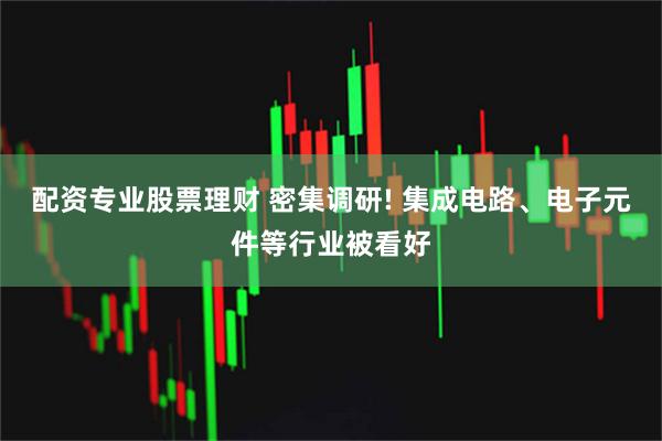 配资专业股票理财 密集调研! 集成电路、电子元件等行业被看好